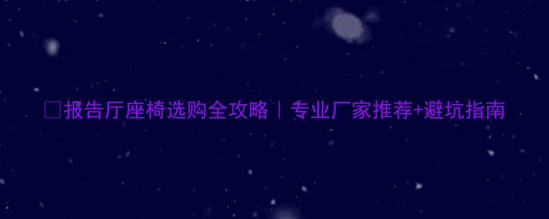 报告厅座椅选购全攻略专业厂家推荐避坑指南