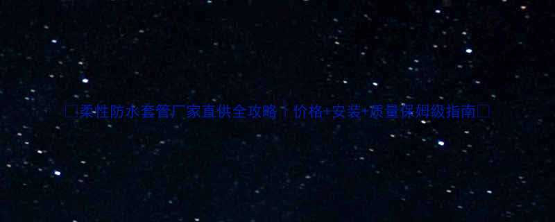 柔性防水套管厂家直供全攻略价格安装质量保姆级指南