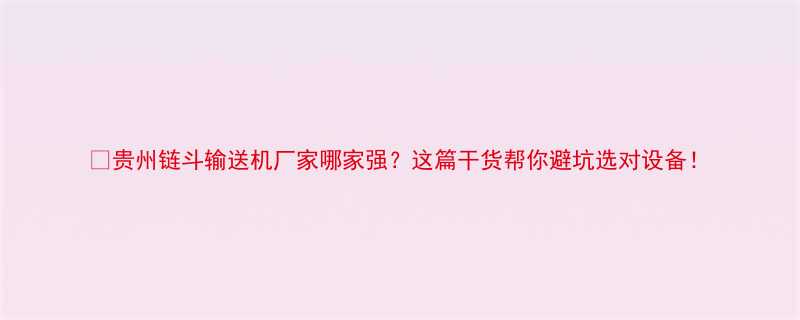 贵州链斗输送机厂家哪家强这篇干货帮你避坑选对设备