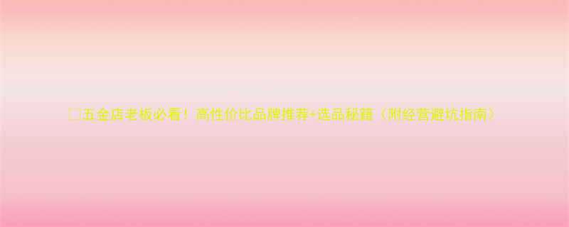 💥五金店老板必看！高性价比品牌推荐+选品秘籍（附经营避坑指南）
