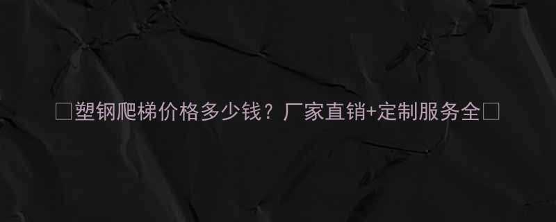 塑钢爬梯价格多少钱厂家直销定制服务全