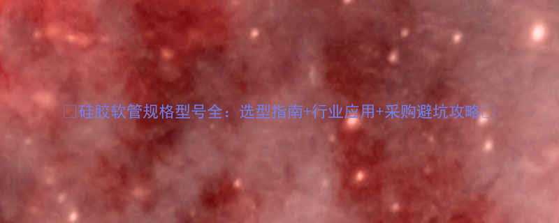 📌硅胶软管规格型号全：选型指南+行业应用+采购避坑攻略📌