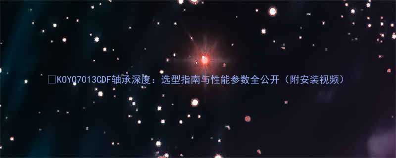 KOYO7013CDF轴承深度选型指南与性能参数全公开附安装视频