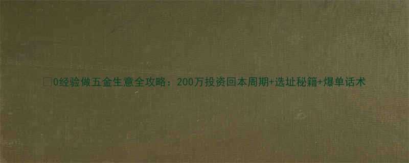 0经验做五金生意全攻略200万投资回本周期选址秘籍爆单话术