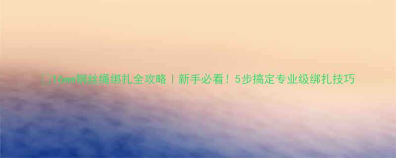 16mm钢丝绳绑扎全攻略新手必看5步搞定专业级绑扎技巧