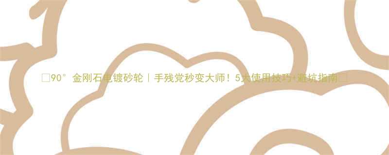 90金刚石电镀砂轮手残党秒变大师5大使用技巧避坑指南