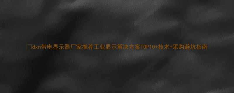 dxn带电显示器厂家推荐工业显示解决方案TOP10技术采购避坑指南