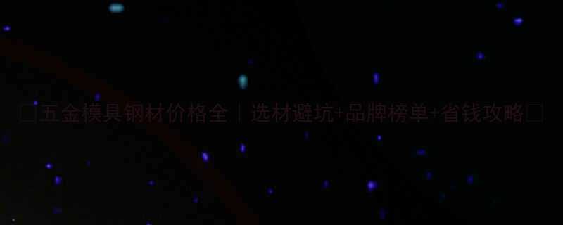 五金模具钢材价格全选材避坑品牌榜单省钱攻略