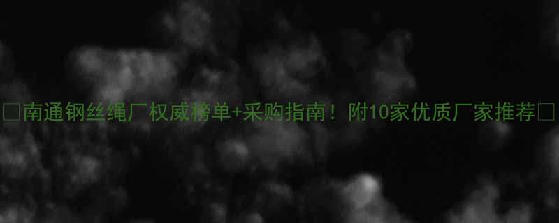 南通钢丝绳厂权威榜单采购指南附10家优质厂家推荐