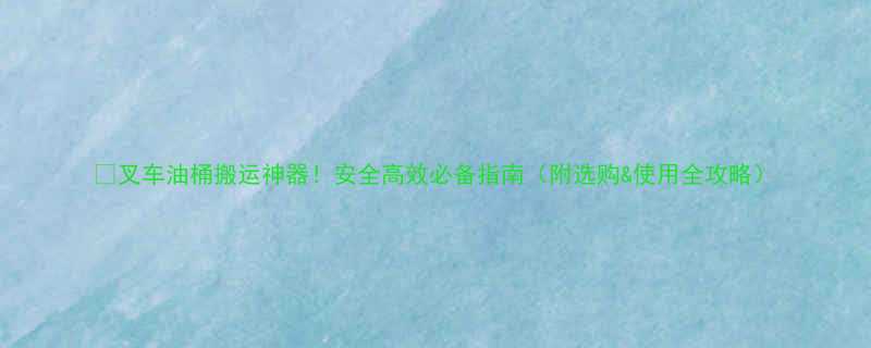 叉车油桶搬运神器安全高效必备指南附选购使用全攻略