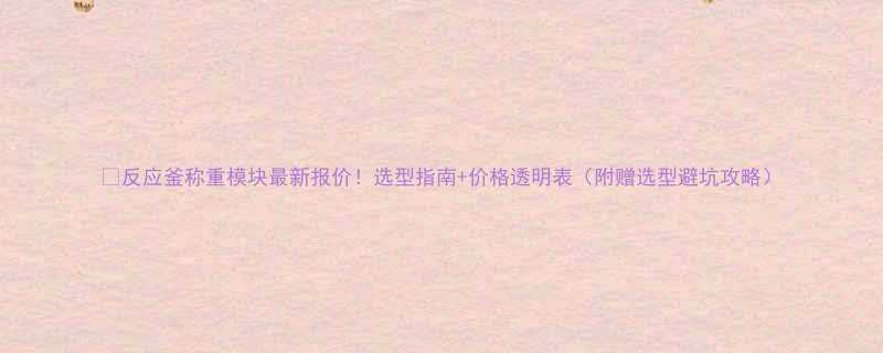 反应釜称重模块最新报价选型指南价格透明表附赠选型避坑攻略