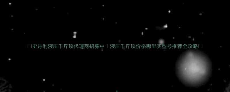 史丹利液压千斤顶代理商招募中液压千斤顶价格哪里买型号推荐全攻略