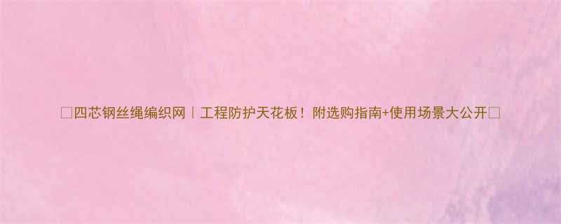 四芯钢丝绳编织网工程防护天花板附选购指南使用场景大公开