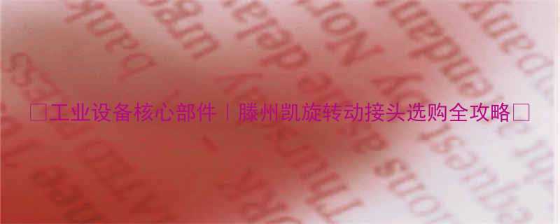 工业设备核心部件滕州凯旋转动接头选购全攻略