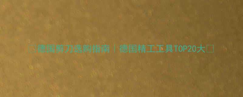 德国剪刀选购指南德国精工工具TOP20大