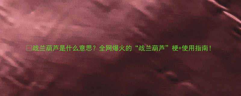 🔥战兰葫芦是什么意思？全网爆火的“战兰葫芦”梗+使用指南！