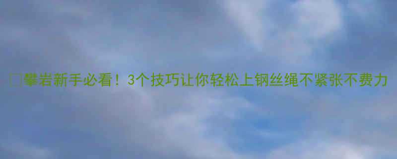 🔥攀岩新手必看！3个技巧让你轻松上钢丝绳不紧张不费力