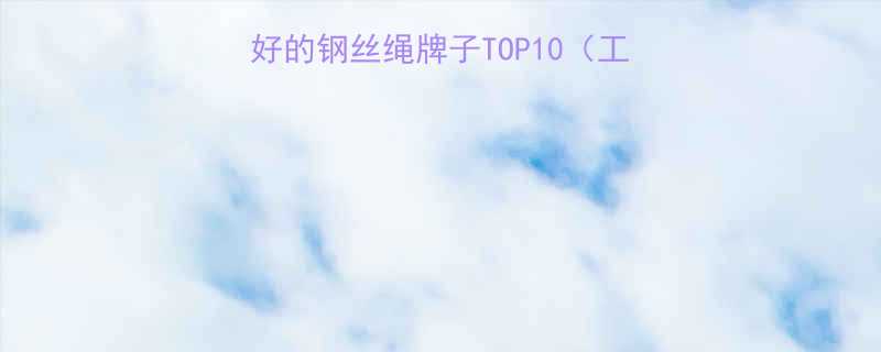 最新推荐质量最好的钢丝绳牌子TOP10工业建筑制造业必看