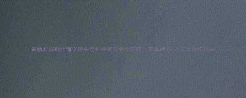 最新教程钢丝绳索接头连锁装置安装全攻略零基础入门安全操作指南