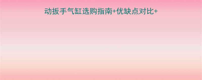 气动工具党必看小型气动扳手气缸选购指南优缺点对比隐藏技巧闭眼入不踩坑