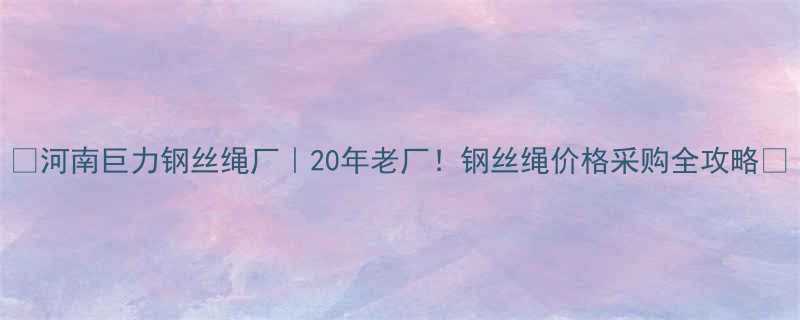 河南巨力钢丝绳厂20年老厂钢丝绳价格采购全攻略