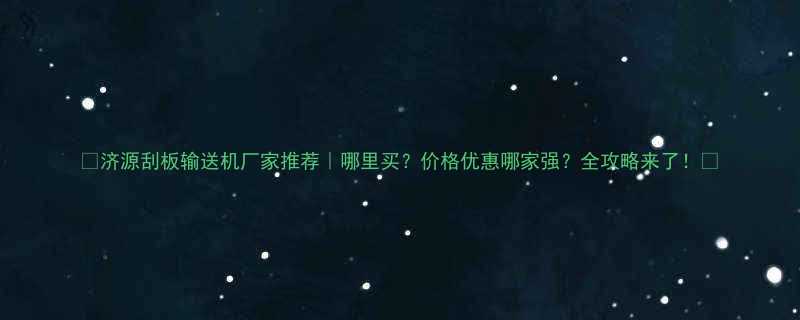 济源刮板输送机厂家推荐哪里买价格优惠哪家强全攻略来了