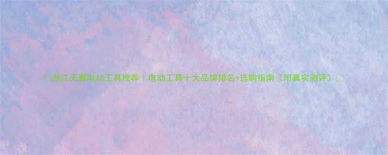 浙江天翼电动工具推荐电动工具十大品牌排名选购指南附真实测评