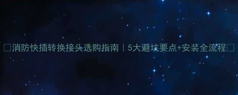 消防快插转换接头选购指南5大避坑要点安装全流程