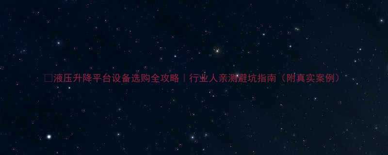 液压升降平台设备选购全攻略行业人亲测避坑指南附真实案例