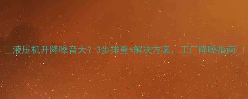 液压机升降噪音大3步排查解决方案工厂降噪指南