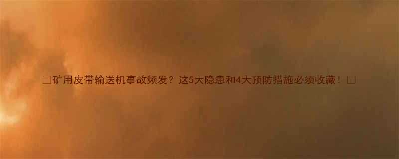 矿用皮带输送机事故频发这5大隐患和4大预防措施必须收藏