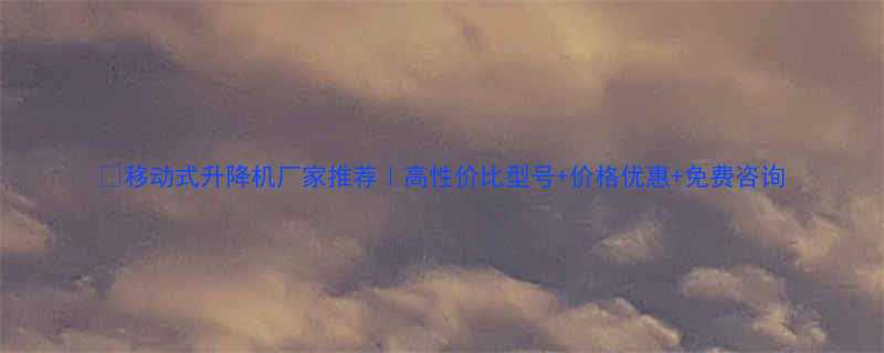 🔥移动式升降机厂家推荐｜高性价比型号+价格优惠+免费咨询