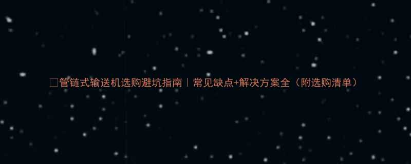 管链式输送机选购避坑指南常见缺点解决方案全附选购清单