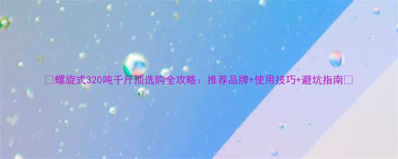 螺旋式320吨千斤顶选购全攻略推荐品牌使用技巧避坑指南