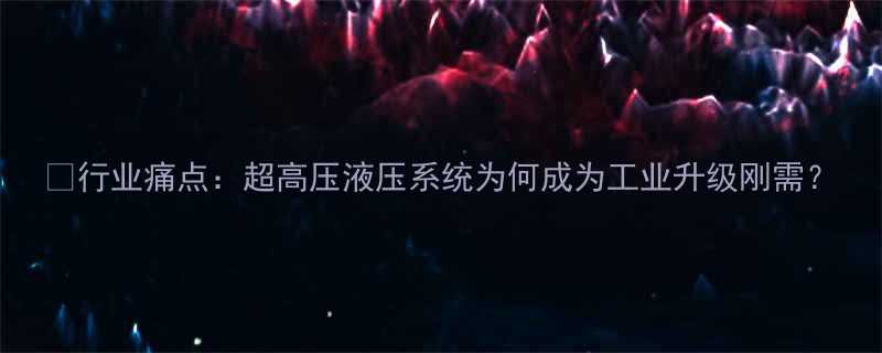 行业痛点超高压液压系统为何成为工业升级刚需