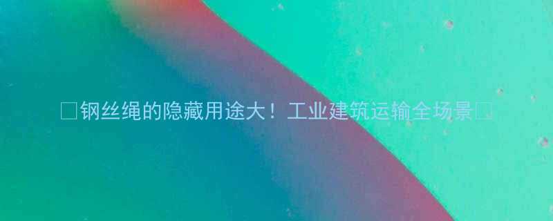 钢丝绳的隐藏用途大工业建筑运输全场景