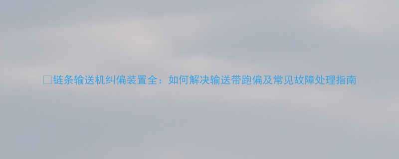 🔥链条输送机纠偏装置全：如何解决输送带跑偏及常见故障处理指南