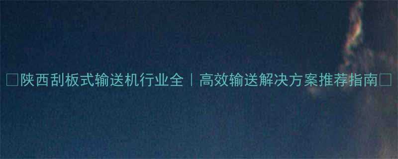 陕西刮板式输送机行业全高效输送解决方案推荐指南