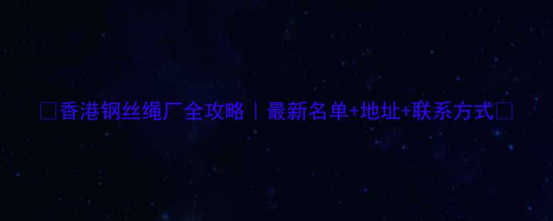 🔥香港钢丝绳厂全攻略｜最新名单+地址+联系方式🔥