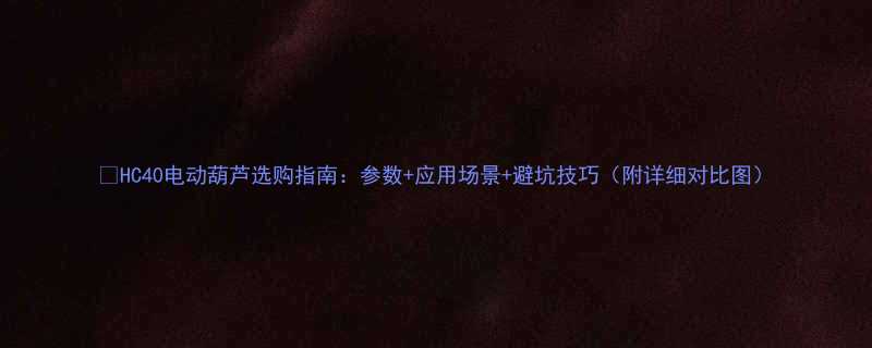 HC40电动葫芦选购指南参数应用场景避坑技巧附详细对比图