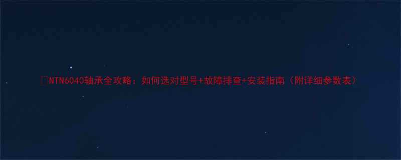 NTN6040轴承全攻略如何选对型号故障排查安装指南附详细参数表