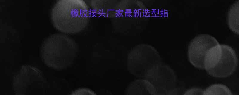 专业偏心异径橡胶接头厂家最新选型指南附避坑手册