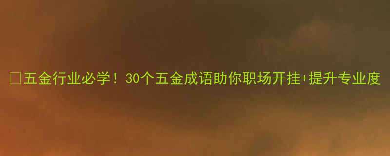 🔧五金行业必学！30个五金成语助你职场开挂+提升专业度