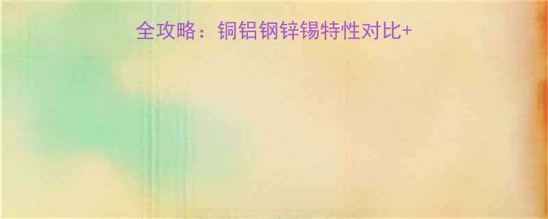 五金金属材料选购全攻略铜铝钢锌锡特性对比避坑指南附材质表