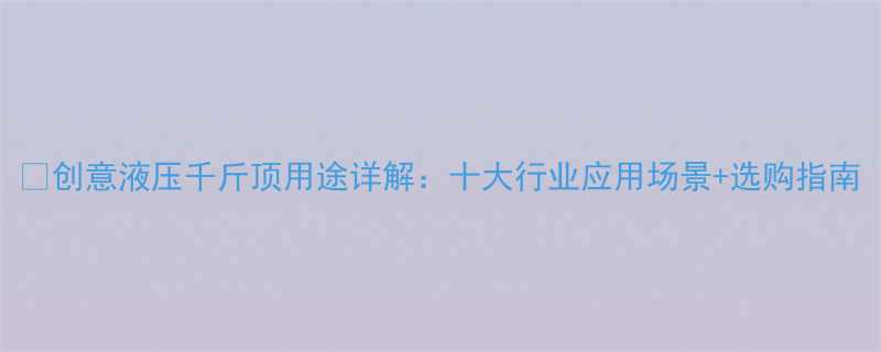 创意液压千斤顶用途详解十大行业应用场景选购指南