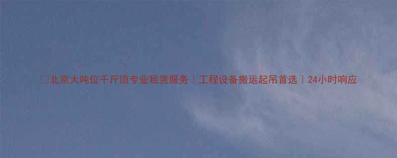 北京大吨位千斤顶专业租赁服务工程设备搬运起吊首选24小时响应