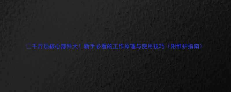 🔧千斤顶核心部件大！新手必看的工作原理与使用技巧（附维护指南）