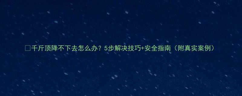 🔧千斤顶降不下去怎么办？5步解决技巧+安全指南（附真实案例）