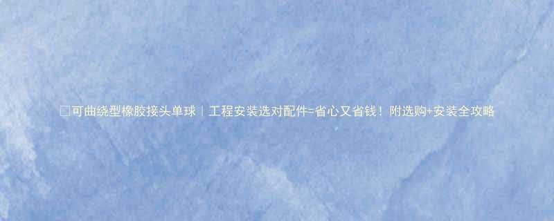 可曲绕型橡胶接头单球工程安装选对配件省心又省钱附选购安装全攻略