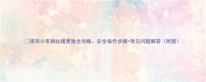 塔吊小车钢丝绳更换全攻略安全操作步骤常见问题解答附图